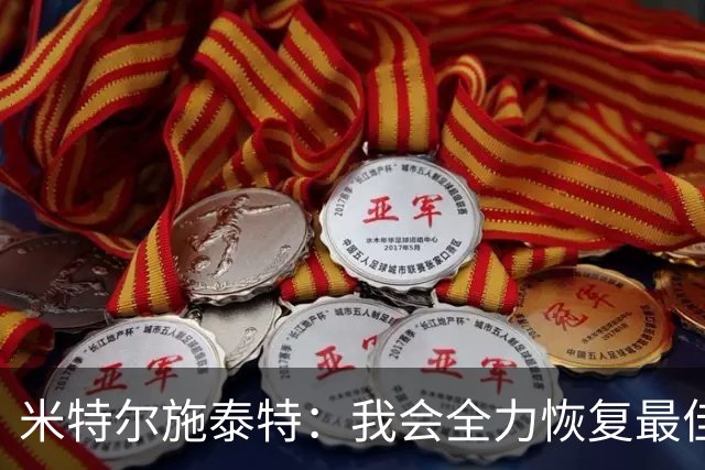 米特尔施泰特：我会全力恢复最佳状态，争取重返德国队