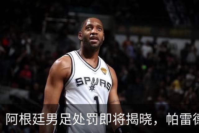 阿根廷男足处罚即将揭晓，帕雷德斯面临严厉惩罚